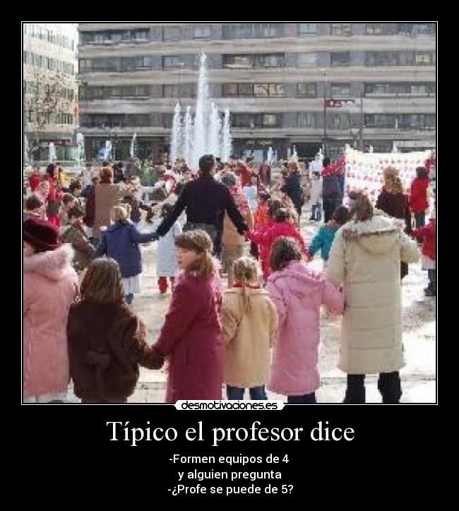 Típico el profesor dice - -Formen equipos de 4
y alguien pregunta
-¿Profe se puede de 5?