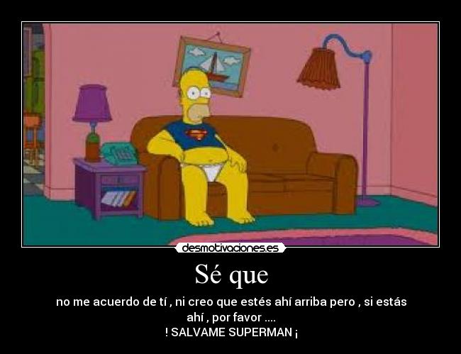 Sé que - no me acuerdo de tí , ni creo que estés ahí arriba pero , si estás ahí , por favor ....
! SALVAME SUPERMAN ¡