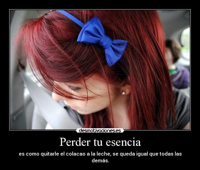 Perder tu esencia - es como quitarle el colacao a la leche, se queda igual que todas las demás.