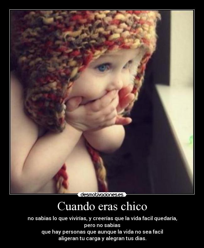 Cuando eras chico - no sabias lo que vivirías, y creerías que la vida facil quedaría, pero no sabias
que hay personas que aunque la vida no sea facil
aligeran tu carga y alegran tus dias.