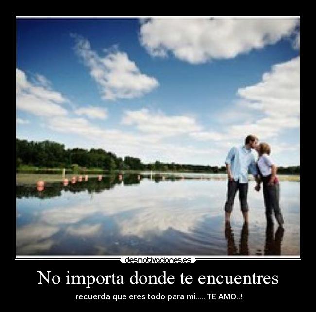 No importa donde te encuentres - recuerda que eres todo para mi..... TE AMO..!