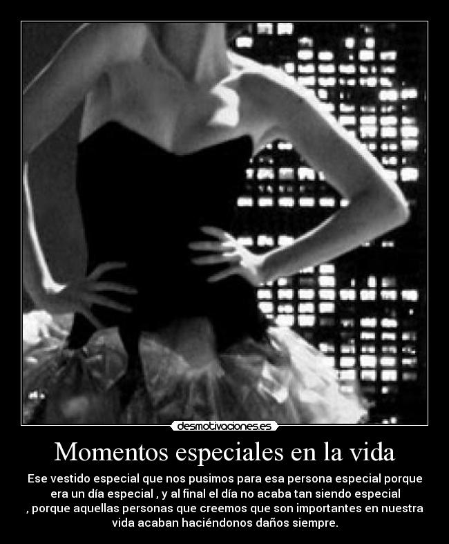 Momentos especiales en la vida - Ese vestido especial que nos pusimos para esa persona especial porque
era un día especial , y al final el día no acaba tan siendo especial
, porque aquellas personas que creemos que son importantes en nuestra
vida acaban haciéndonos daños siempre.