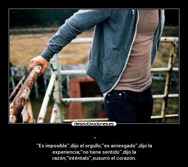 . - Es imposible,dijo el orgullo;es arriesgado,dijo la
experiencia;no tiene sentido,dijo la
razón;inténtalo,susurró el corazón.