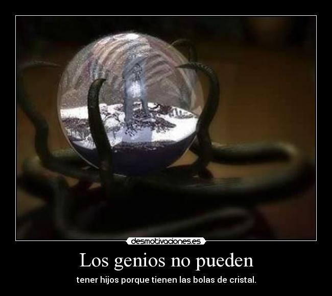 Los genios no pueden - tener hijos porque tienen las bolas de cristal.