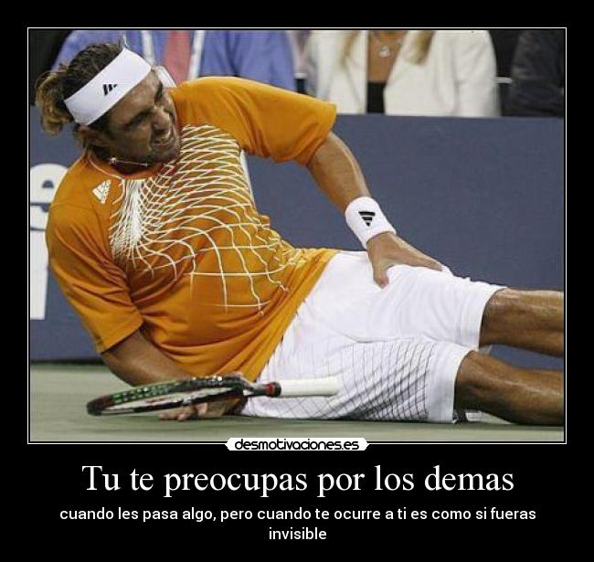 Tu te preocupas por los demas - cuando les pasa algo, pero cuando te ocurre a ti es como si fueras invisible