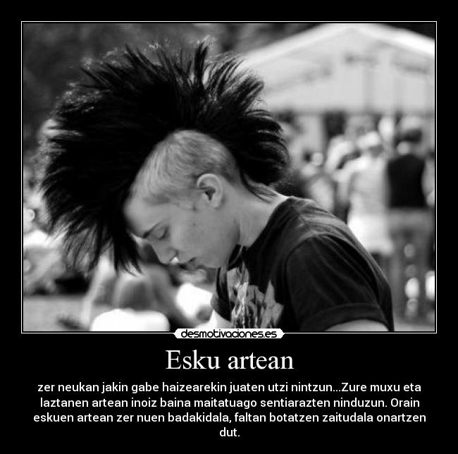 Esku artean - zer neukan jakin gabe haizearekin juaten utzi nintzun...Zure muxu eta
laztanen artean inoiz baina maitatuago sentiarazten ninduzun. Orain
eskuen artean zer nuen badakidala, faltan botatzen zaitudala onartzen
dut.