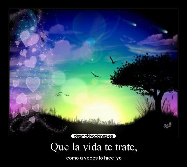 Que la vida te trate, - como a veces lo hice yo