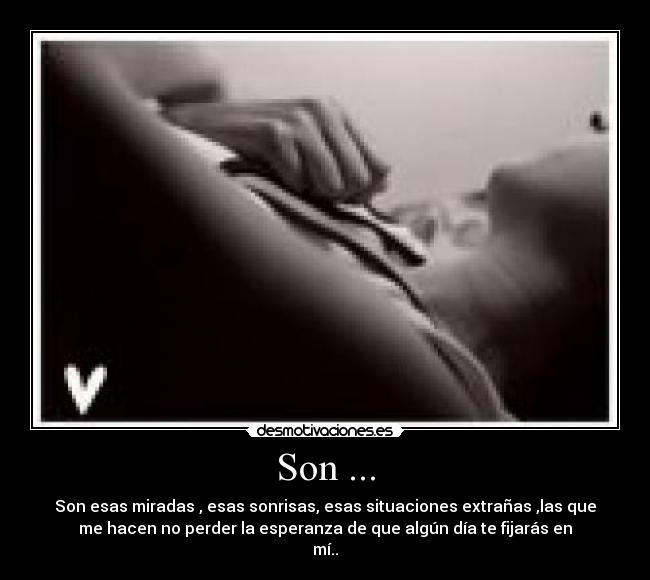 Son ... - Son esas miradas , esas sonrisas, esas situaciones extrañas ,las que
me hacen no perder la esperanza de que algún día te fijarás en
mí..