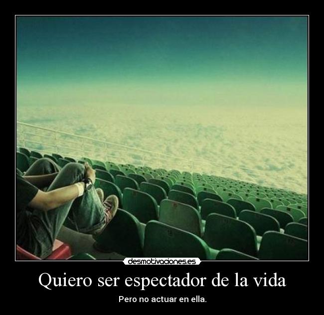 Quiero ser espectador de la vida - Pero no actuar en ella.