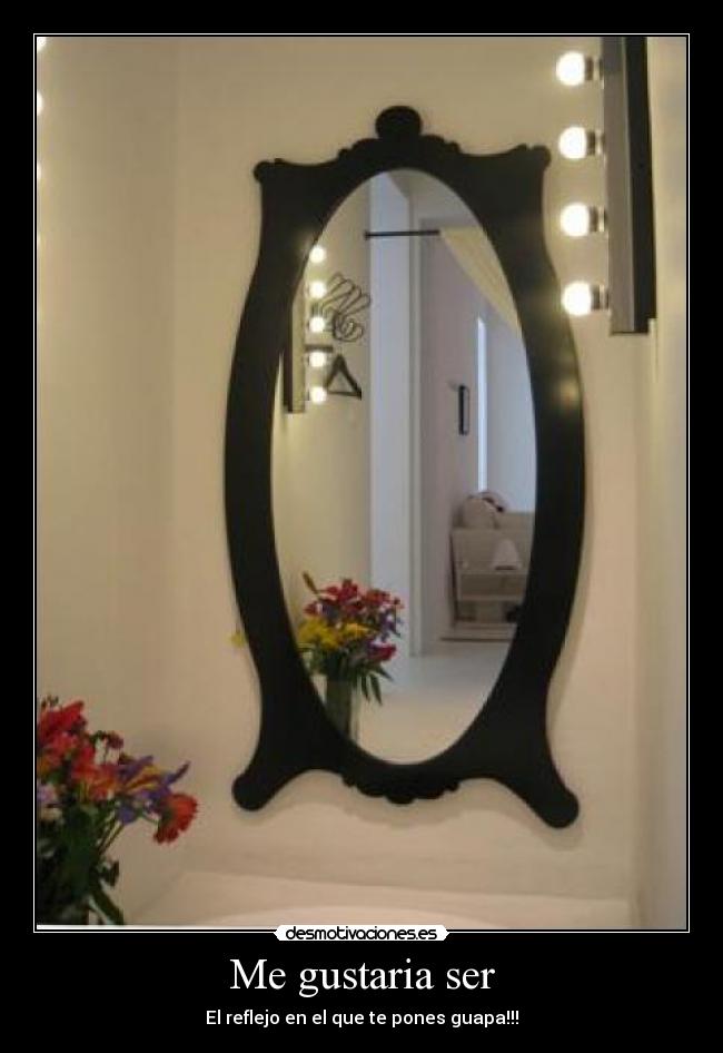 Me gustaria ser - El reflejo en el que te pones guapa!!!