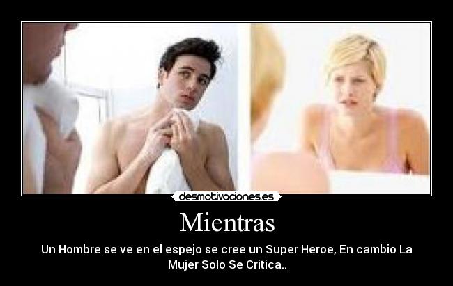 Mientras - Un Hombre se ve en el espejo se cree un Super Heroe, En cambio La
Mujer Solo Se Critica..
