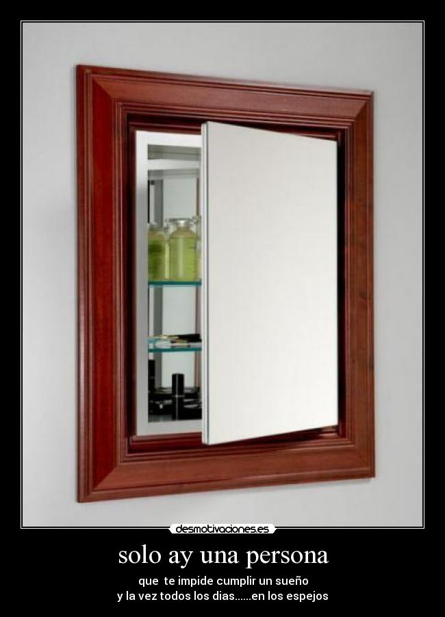 solo ay una persona - que te impide cumplir un sueño
y la vez todos los dias......en los espejos