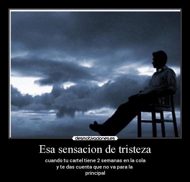 Esa sensacion de tristeza - cuando tu cartel tiene 2 semanas en la cola
y te das cuenta que no va para la 
principal