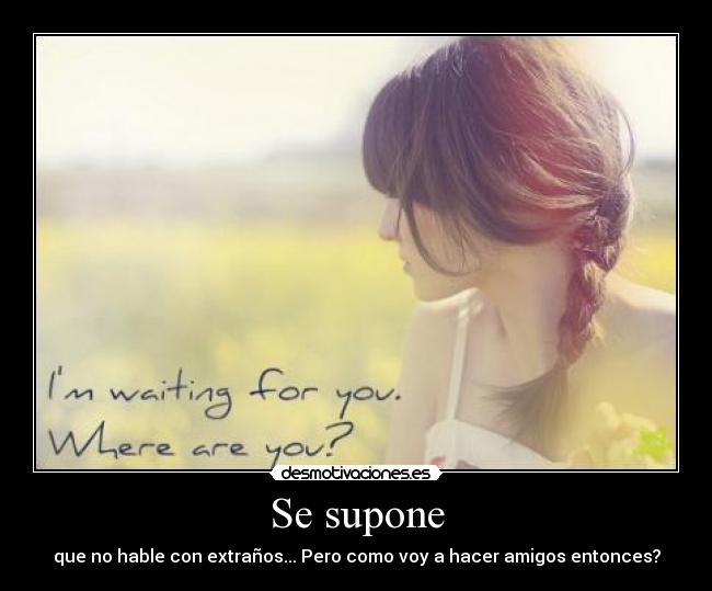 Se supone - que no hable con extraños... Pero como voy a hacer amigos entonces?