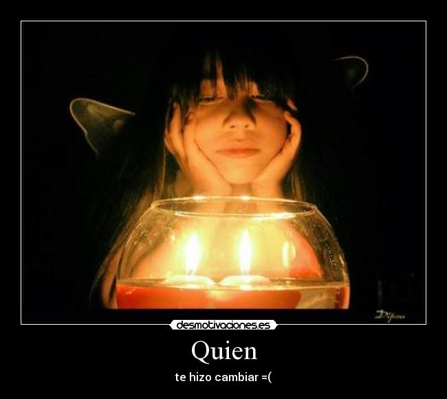 Quien - te hizo cambiar =(