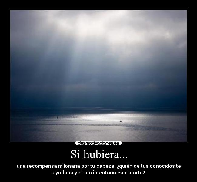 Si hubiera... - una recompensa milonaria por tu cabeza, ¿quién de tus conocidos te
ayudaría y quién intentaría capturarte?