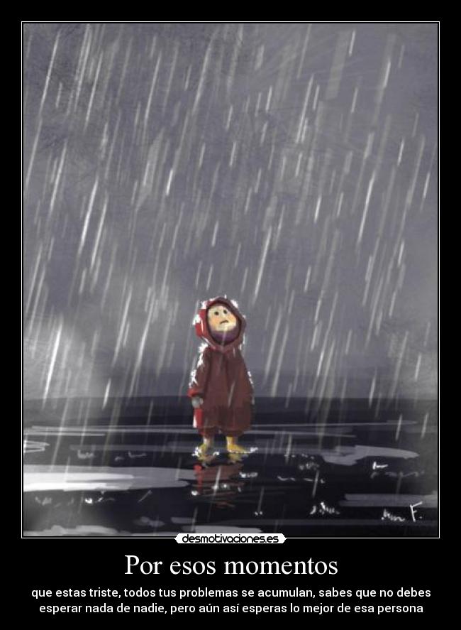 Por esos momentos - que estas triste, todos tus problemas se acumulan, sabes que no debes
esperar nada de nadie, pero aún así esperas lo mejor de esa persona