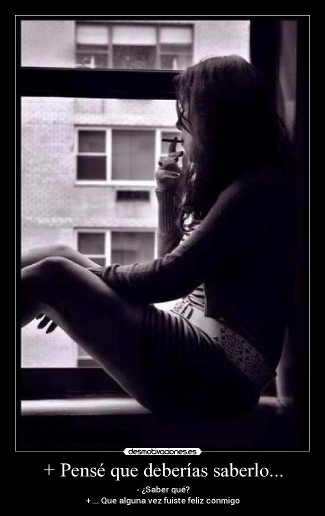 + Pensé que deberías saberlo... - - ¿Saber qué?
+ ... Que alguna vez fuiste feliz conmigo