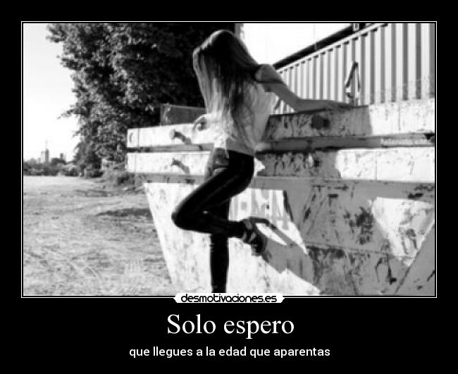 Solo espero - que llegues a la edad que aparentas