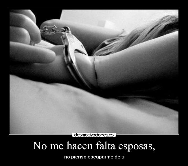 No me hacen falta esposas, -