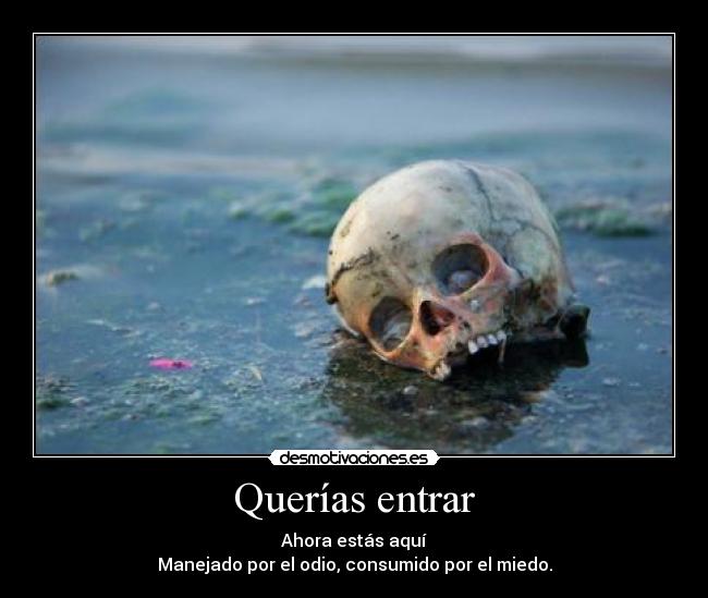 Querías entrar - Ahora estás aquí
Manejado por el odio, consumido por el miedo.