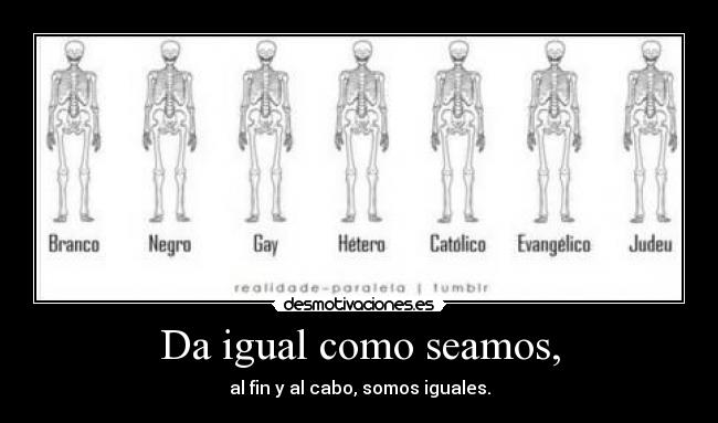 Da igual como seamos, - al fin y al cabo, somos iguales.