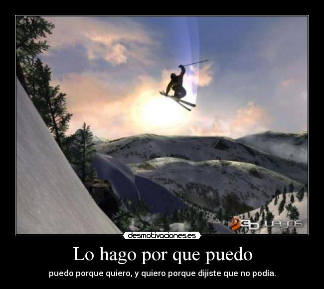 Lo hago por que puedo - puedo porque quiero, y quiero porque dijiste que no podía.