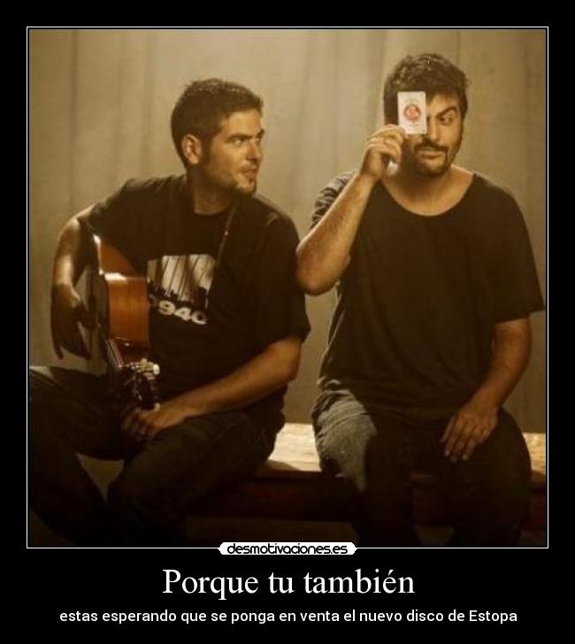 Porque tu también - estas esperando que se ponga en venta el nuevo disco de Estopa
