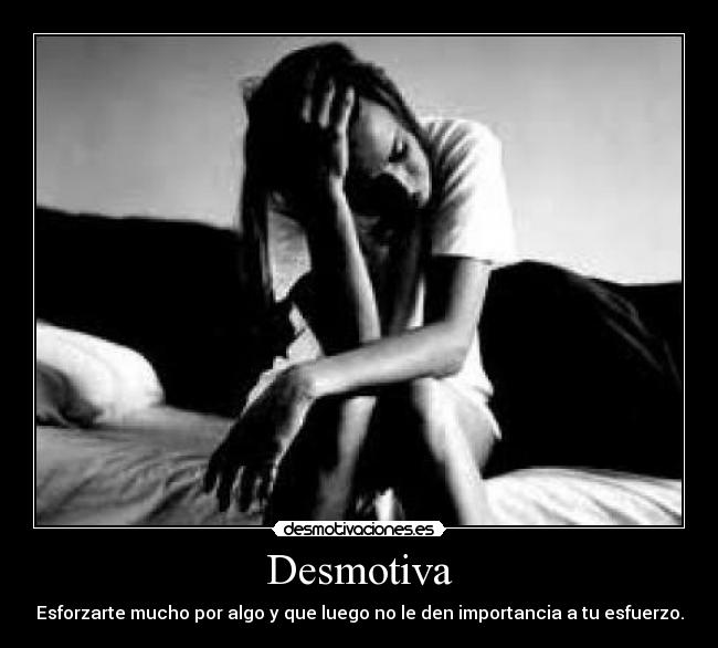 Desmotiva - Esforzarte mucho por algo y que luego no le den importancia a tu esfuerzo.