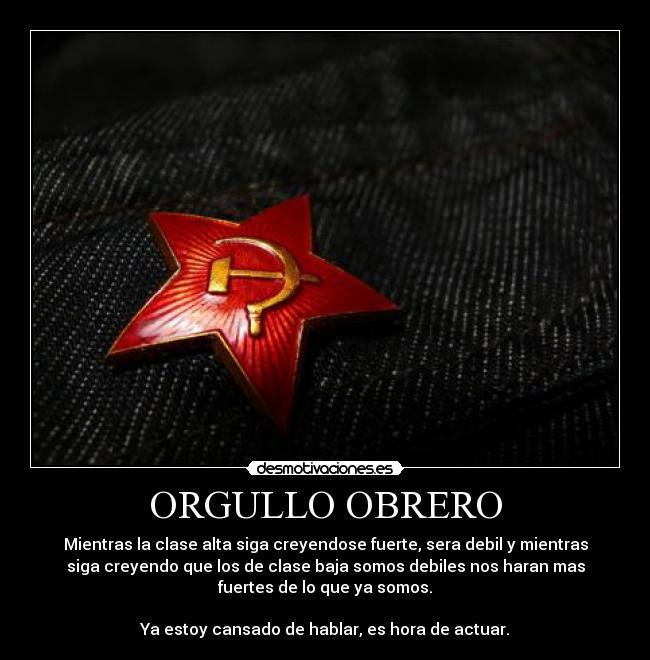 ORGULLO OBRERO - Mientras la clase alta siga creyendose fuerte, sera debil y mientras
siga creyendo que los de clase baja somos debiles nos haran mas
fuertes de lo que ya somos.
Ya estoy cansado de hablar, es hora de actuar.