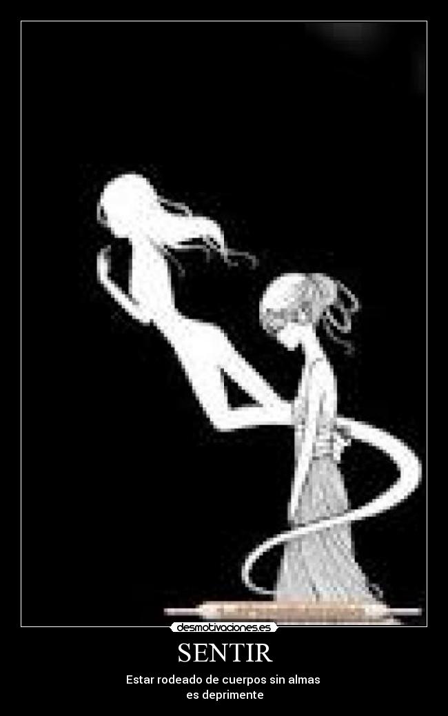 SENTIR - Estar rodeado de cuerpos sin almas
es deprimente