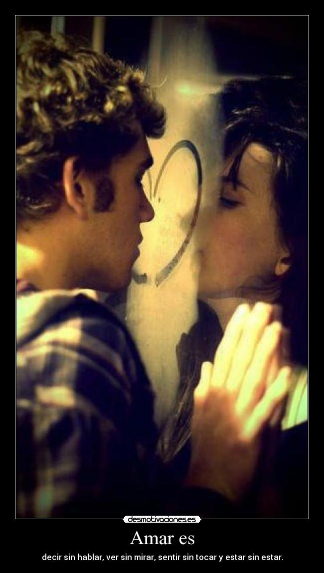 Amar es - decir sin hablar, ver sin mirar, sentir sin tocar y estar sin estar.
