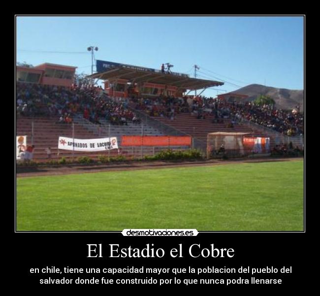 El Estadio el Cobre - en chile, tiene una capacidad mayor que la poblacion del pueblo del
salvador donde fue construido por lo que nunca podra llenarse