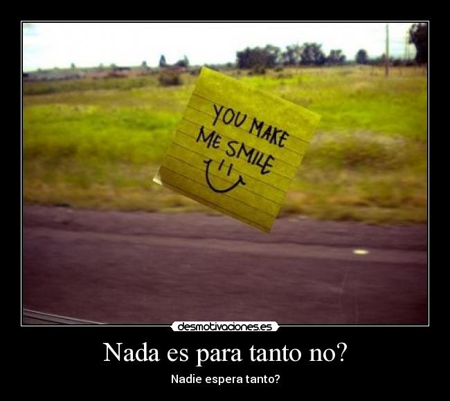 Nada es para tanto no? - Nadie espera tanto?