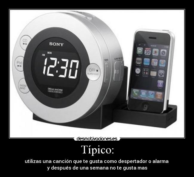 Típico: - utilizas una canción que te gusta como despertador o alarma
y después de una semana no te gusta mas