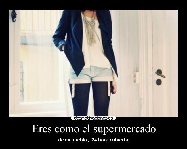 Eres como el supermercado - de mi pueblo , ¡24 horas abierta!