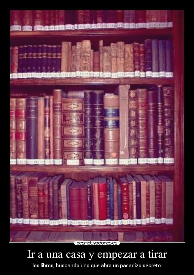 Ir a una casa y empezar a tirar - los libros, buscando uno que abra un pasadizo secreto.