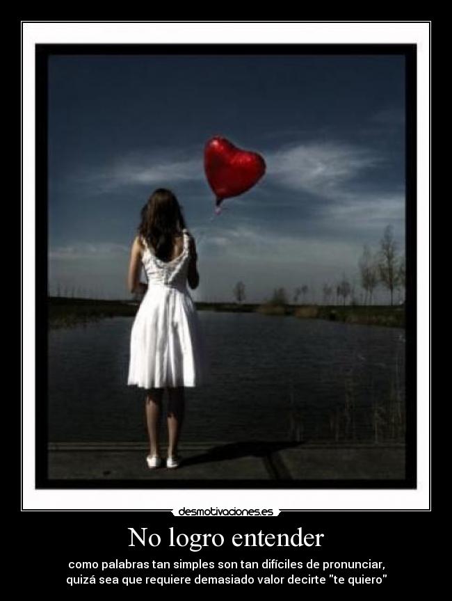 No logro entender - como palabras tan simples son tan difíciles de pronunciar,
quizá sea que requiere demasiado valor decirte te quiero