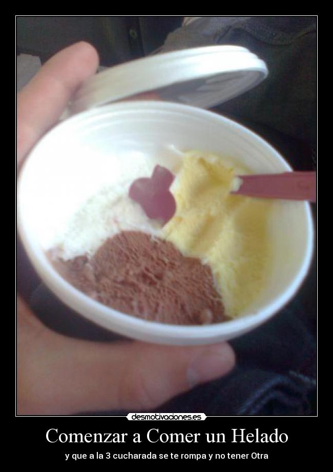 Comenzar a Comer un Helado - y que a la 3 cucharada se te rompa y no tener Otra