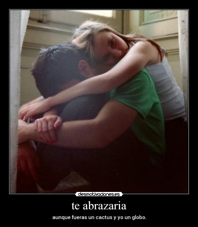 te abrazaria - aunque fueras un cactus y yo un globo.