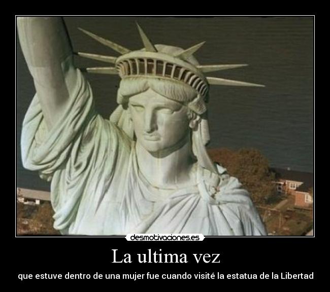 La ultima vez - que estuve dentro de una mujer fue cuando visité la estatua de la Libertad
