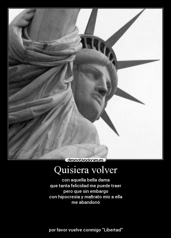 Quisiera volver - con aquella bella dama
que tanta felicidad me puede traer
pero que sin embargo
con hipocresía y maltrato mío a ella
me abandonó




por favor vuelve conmigo Libertad