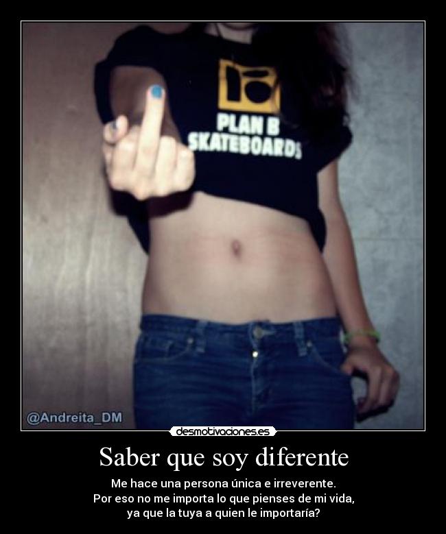 Saber que soy diferente - Me hace una persona única e irreverente.
Por eso no me importa lo que pienses de mi vida,
ya que la tuya a quien le importaría?