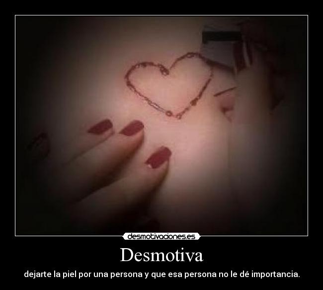 Desmotiva - dejarte la piel por una persona y que esa persona no le dé importancia.