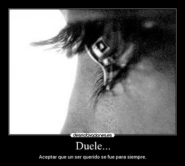 Duele... - Aceptar que un ser querido se fue para siempre.
