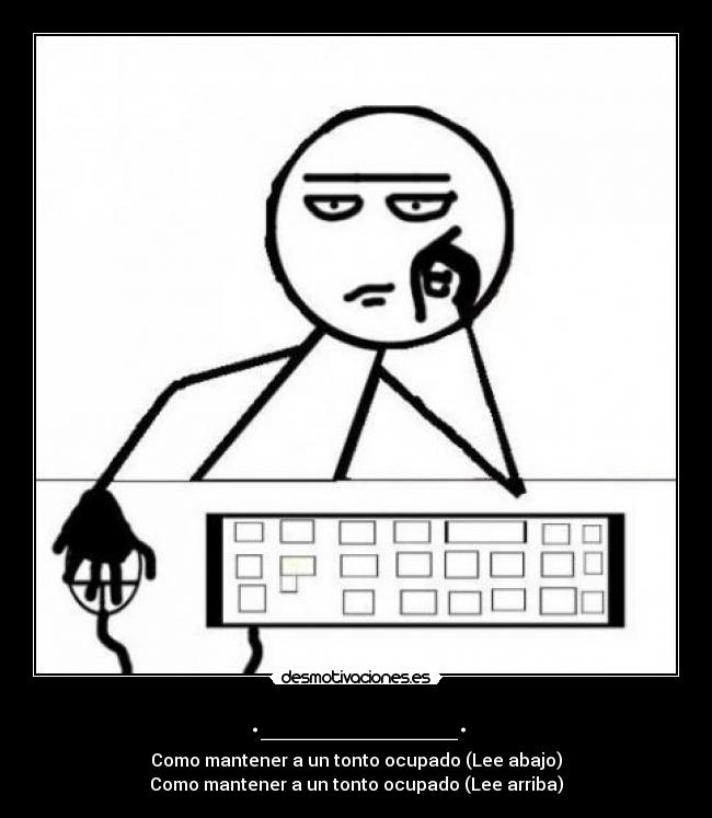 ._________. - Como mantener a un tonto ocupado (Lee abajo)
Como mantener a un tonto ocupado (Lee arriba)