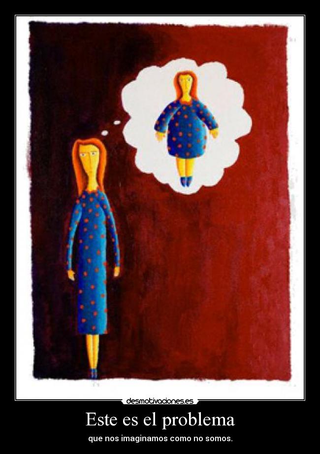 Este es el problema - que nos imaginamos como no somos.