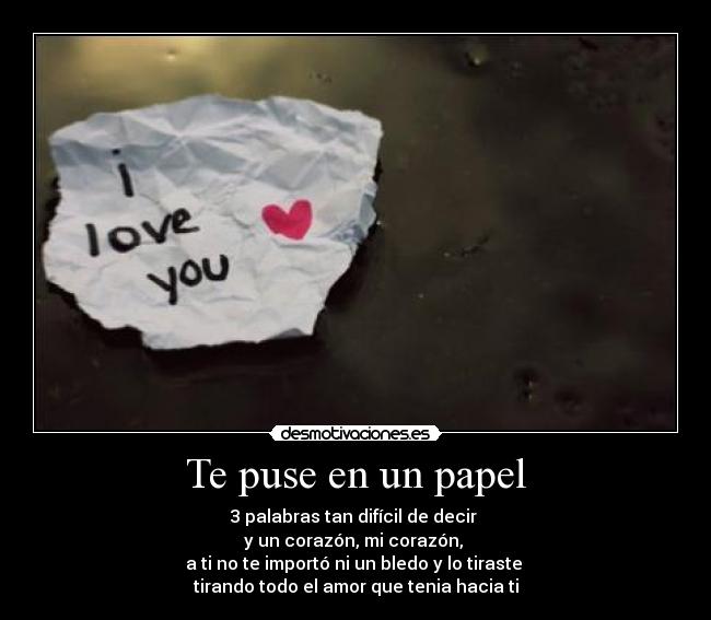 Te puse en un papel - 3 palabras tan difícil de decir 
y un corazón, mi corazón, 
a ti no te importó ni un bledo y lo tiraste 
tirando todo el amor que tenia hacia ti