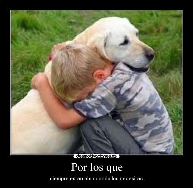 Por los que - siempre están ahí cuando los necesitas.