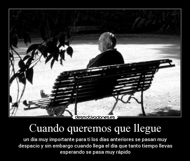 Cuando queremos que llegue - un día muy importante para ti los días anteriores se pasan muy
despacio y sin embargo cuando llega el día que tanto tiempo llevas
esperando se pasa muy rápido